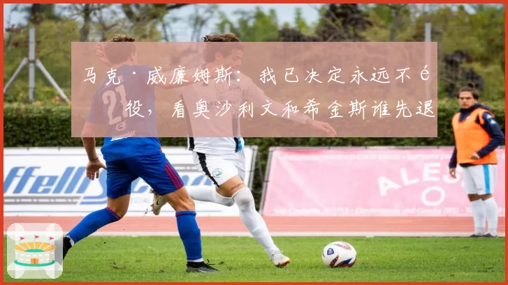 马克·威廉姆斯：我已决定永远不退役，看奥沙利文和希金斯谁先退