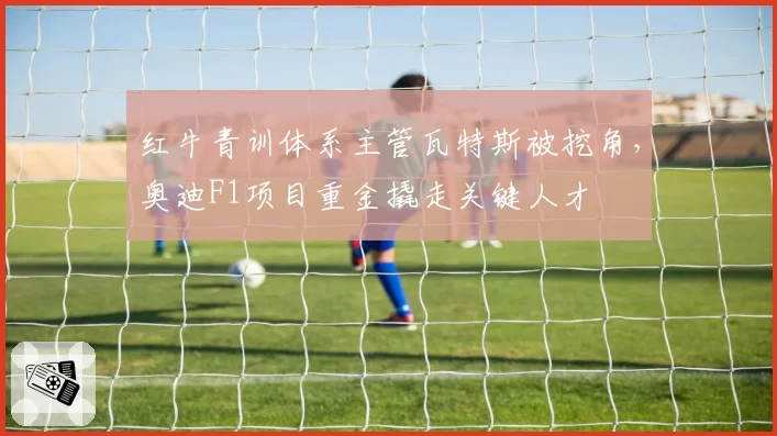 红牛青训体系主管瓦特斯被挖角,奥迪F1项目重金撬走关键人才