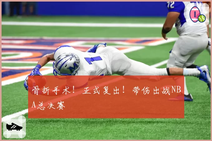 骨折手术!正式复出!带伤出战NBA总决赛
