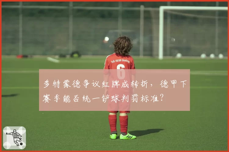 多特蒙德争议红牌成转折，德甲下赛季能否统一铲球判罚标准？