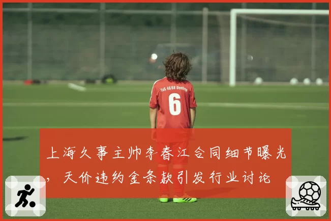 上海久事主帅李春江合同细节曝光，天价违约金条款引发行业讨论