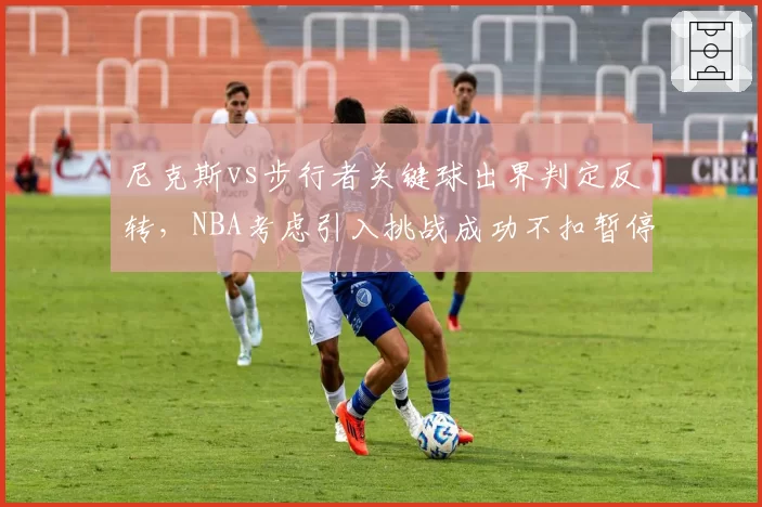 尼克斯vs步行者关键球出界判定反转，NBA考虑引入挑战成功不扣暂停机制