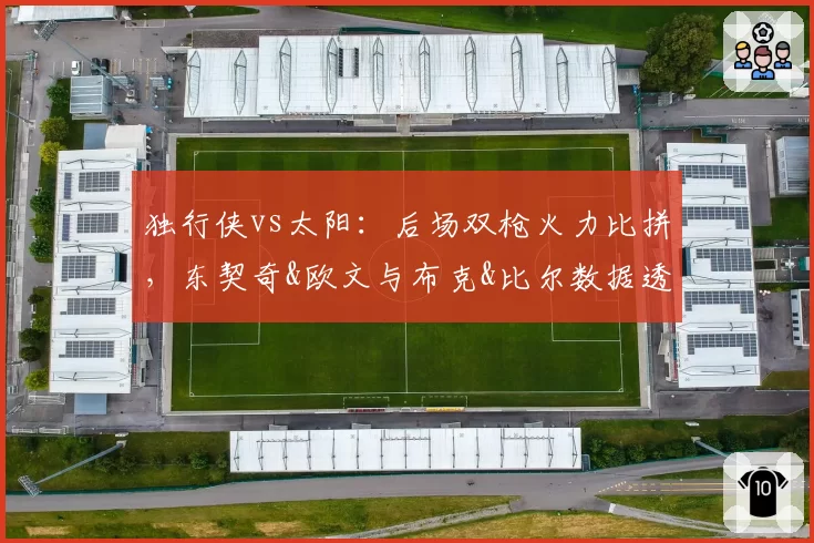 独行侠vs太阳：后场双枪火力比拼，东契奇&欧文与布克&比尔数据透视