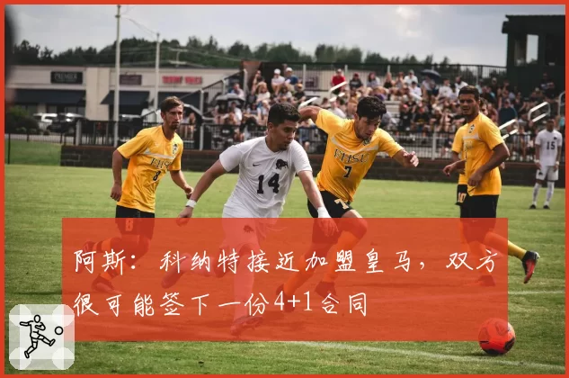 阿斯：科纳特接近加盟皇马，双方很可能签下一份4+1合同
