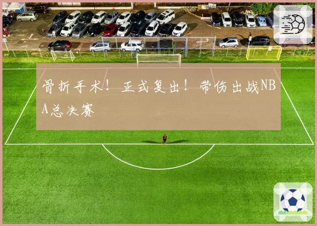 骨折手术!正式复出!带伤出战NBA总决赛