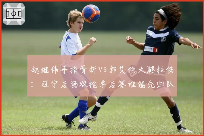 赵继伟手指骨折vs郭艾伦大腿拉伤：辽宁后场双枪季后赛谁能先归队