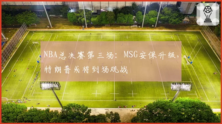 NBA总决赛第三场:MSG安保升级,特朗普或将到场观战