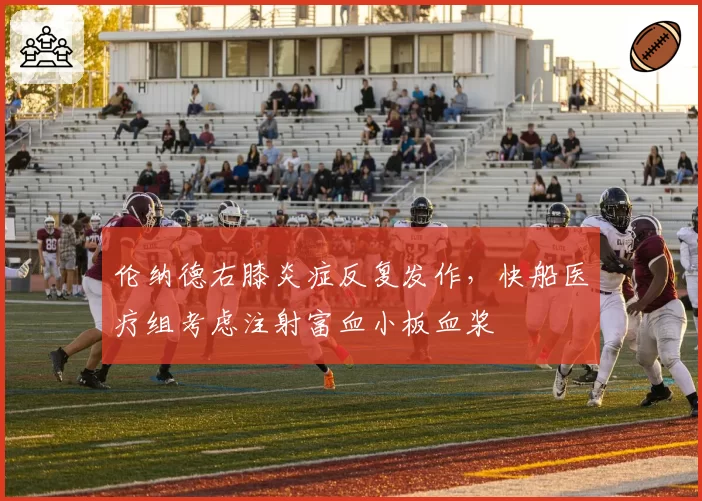 伦纳德右膝炎症反复发作，快船医疗组考虑注射富血小板血浆