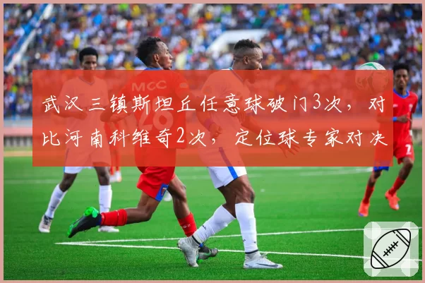 武汉三镇斯坦丘任意球破门3次,对比河南科维奇2次,定位球专家对决