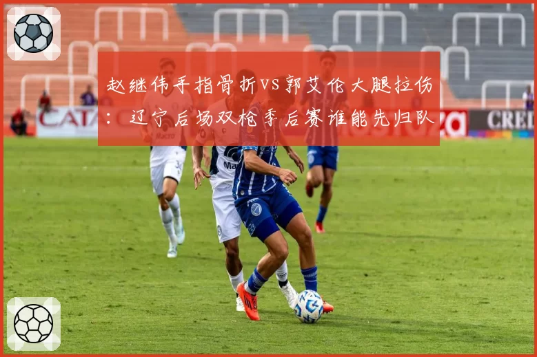 赵继伟手指骨折vs郭艾伦大腿拉伤:辽宁后场双枪季后赛谁能先归队