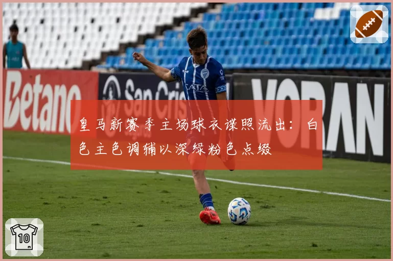 皇马新赛季主场球衣谍照流出:白色主色调辅以深绿粉色点缀