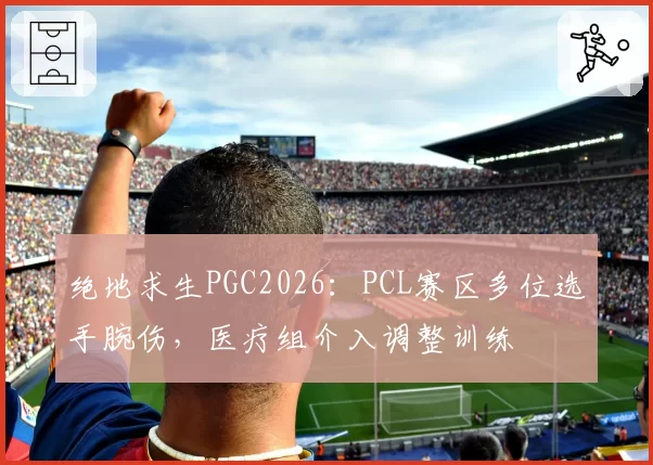 绝地求生PGC2026：PCL赛区多位选手腕伤，医疗组介入调整训练