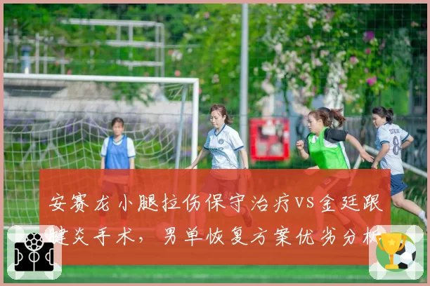 安赛龙小腿拉伤保守治疗vs金廷跟腱炎手术，男单恢复方案优劣分析