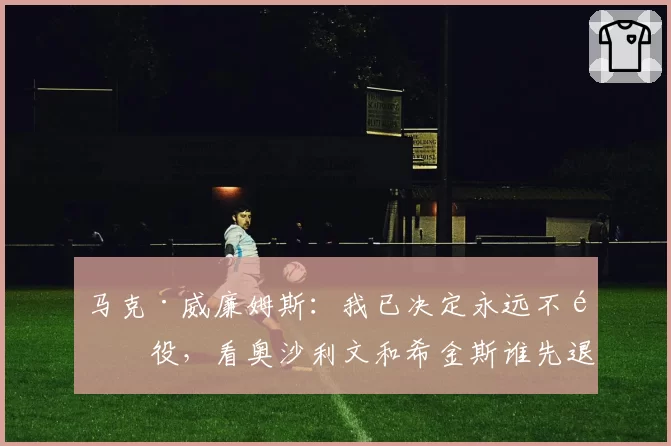 马克·威廉姆斯：我已决定永远不退役，看奥沙利文和希金斯谁先退