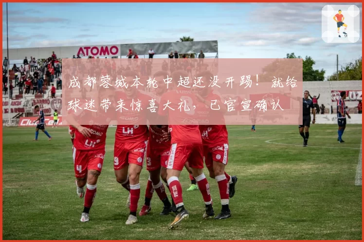 成都蓉城本轮中超还没开踢！就给球迷带来惊喜大礼，已官宣确认