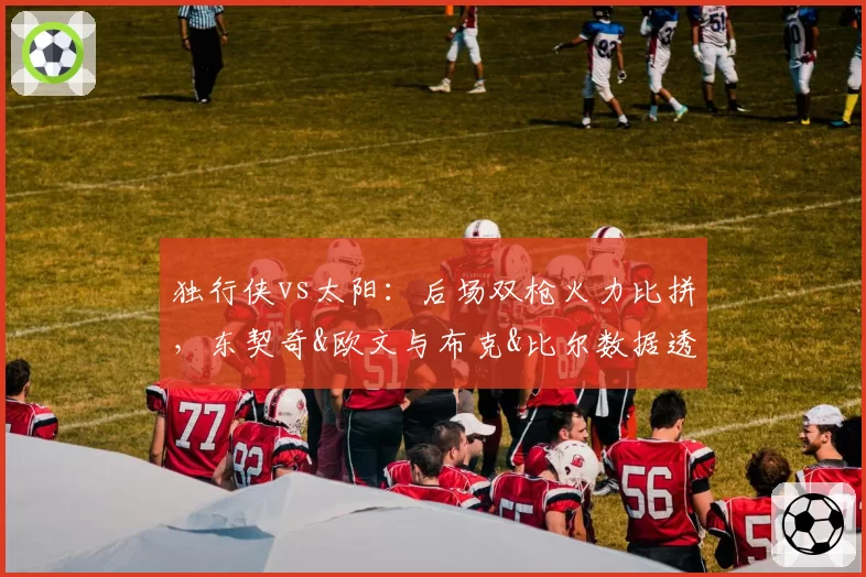 独行侠vs太阳：后场双枪火力比拼，东契奇&欧文与布克&比尔数据透视