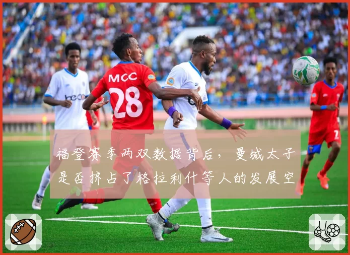 福登赛季两双数据背后，曼城太子是否挤占了格拉利什等人的发展空间？