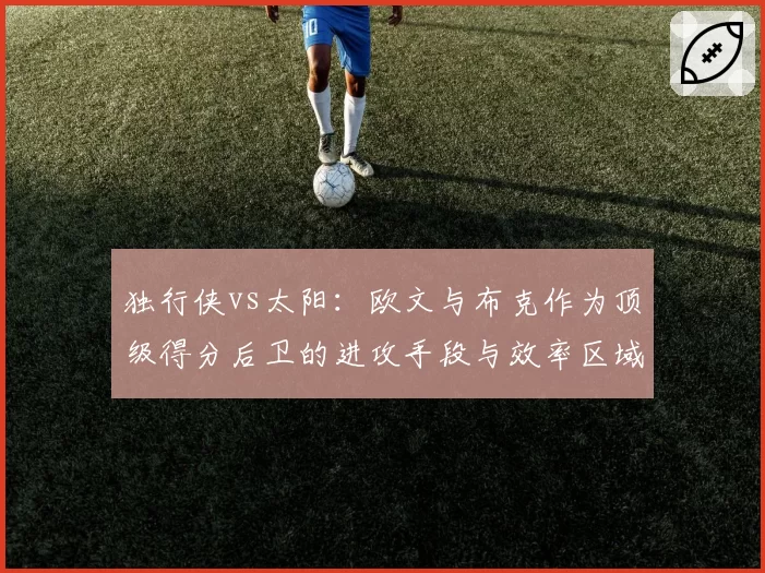 独行侠vs太阳：欧文与布克作为顶级得分后卫的进攻手段与效率区域分析
