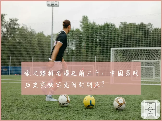 张之臻排名逼近前三十，中国男网历史突破究竟何时到来？