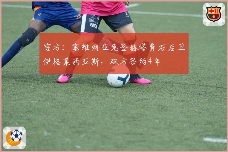 官方:塞维利亚免签赫塔费右后卫伊格莱西亚斯,双方签约4年