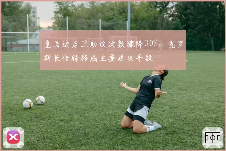 皇马边后卫助攻次数骤降30%,克罗斯长传转移成主要进攻手段