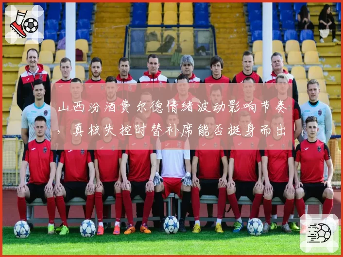 山西汾酒费尔德情绪波动影响节奏,真核失控时替补席能否挺身而出?