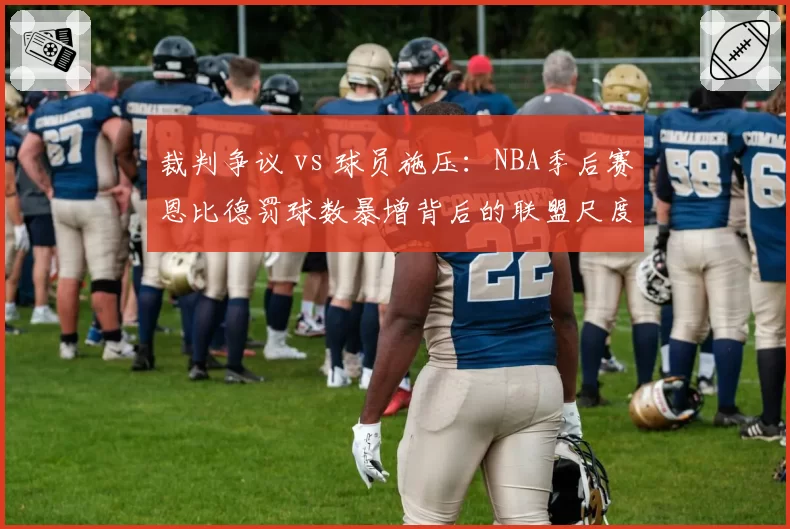 裁判争议 vs 球员施压：NBA季后赛恩比德罚球数暴增背后的联盟尺度博弈