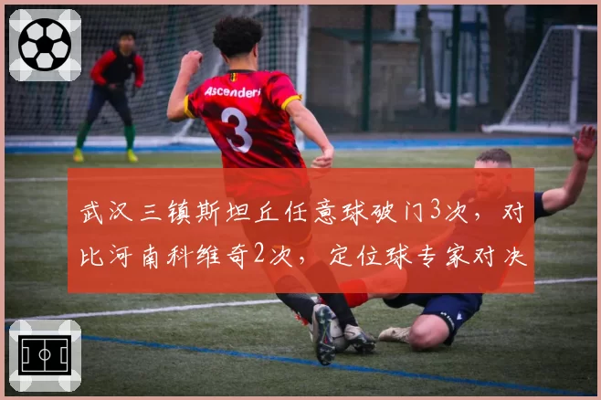 武汉三镇斯坦丘任意球破门3次,对比河南科维奇2次,定位球专家对决