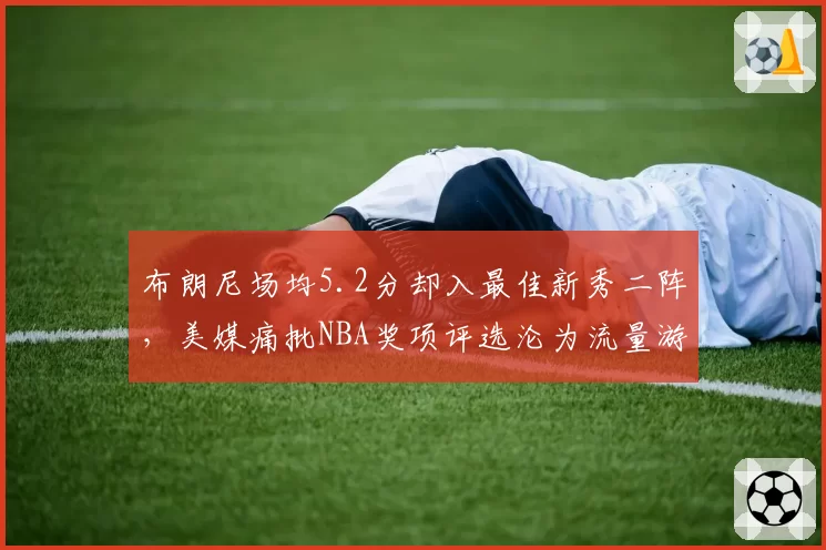 布朗尼场均5.2分却入最佳新秀二阵,美媒痛批NBA奖项评选沦为流量游戏
