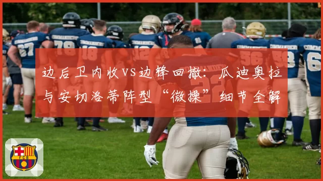 边后卫内收vs边锋回撤：瓜迪奥拉与安切洛蒂阵型“微操”细节全解密