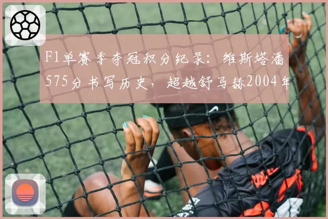 F1单赛季夺冠积分纪录:维斯塔潘575分书写历史,超越舒马赫2004年148分