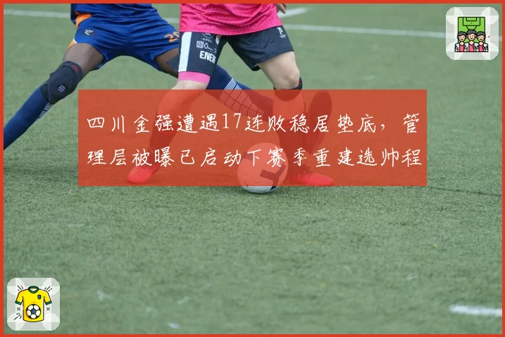 四川金强遭遇17连败稳居垫底,管理层被曝已启动下赛季重建选帅程序