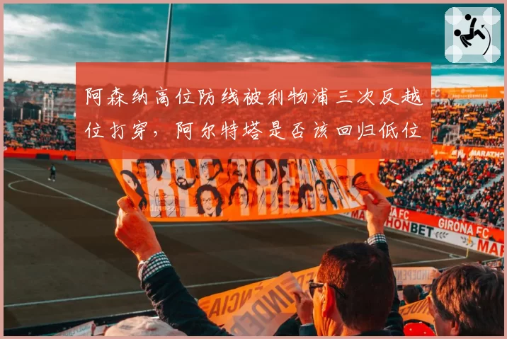 阿森纳高位防线被利物浦三次反越位打穿,阿尔特塔是否该回归低位防守?