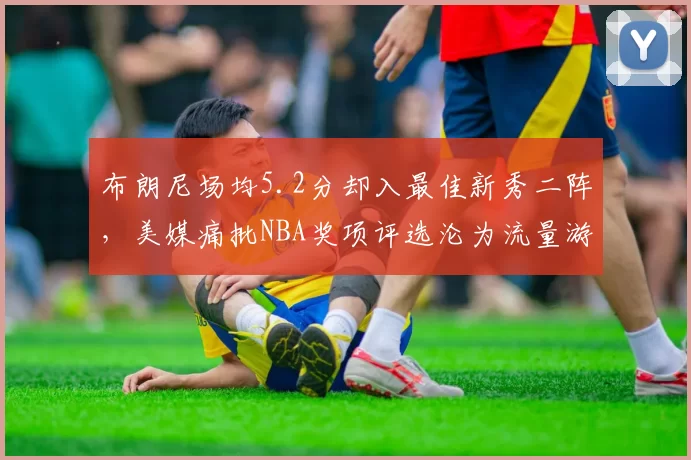 布朗尼场均5.2分却入最佳新秀二阵，美媒痛批NBA奖项评选沦为流量游戏