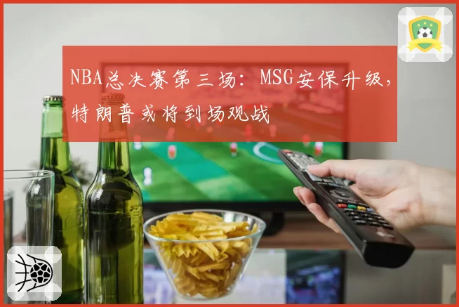 NBA总决赛第三场:MSG安保升级,特朗普或将到场观战