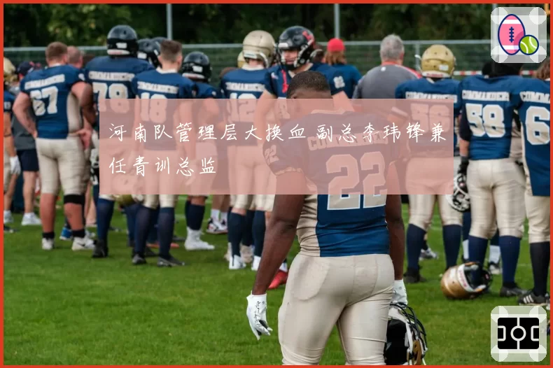 河南队管理层大换血 副总李玮锋兼任青训总监