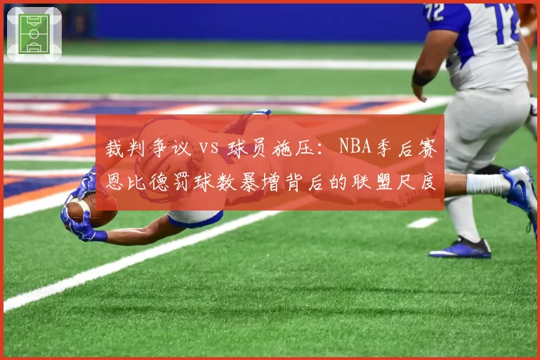 裁判争议 vs 球员施压：NBA季后赛恩比德罚球数暴增背后的联盟尺度博弈