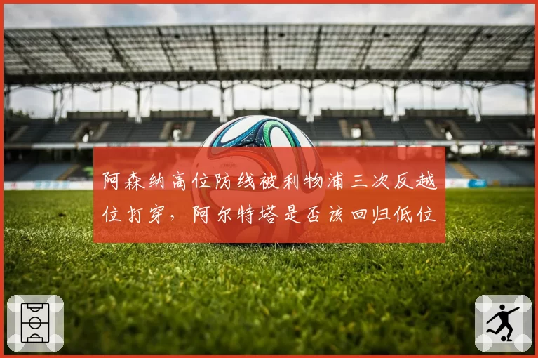 阿森纳高位防线被利物浦三次反越位打穿,阿尔特塔是否该回归低位防守?