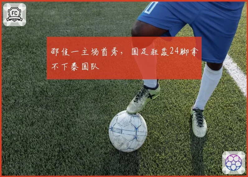 邵佳一主场首秀，国足狂轰24脚拿不下泰国队