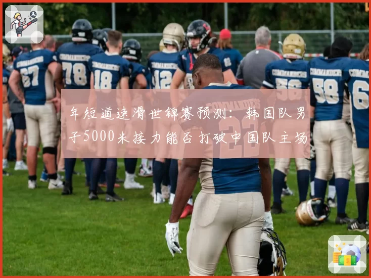 年短道速滑世锦赛预测:韩国队男子5000米接力能否打破中国队主场连胜势头?