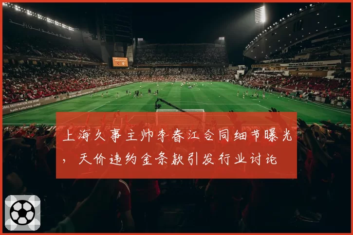 上海久事主帅李春江合同细节曝光，天价违约金条款引发行业讨论