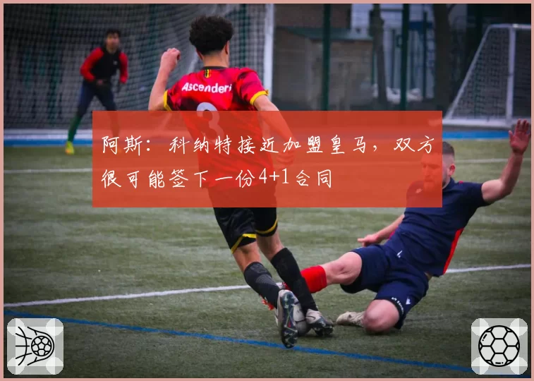 阿斯：科纳特接近加盟皇马，双方很可能签下一份4+1合同