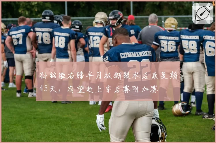 孙铭徽右膝半月板撕裂术后康复期45天，有望赶上季后赛附加赛