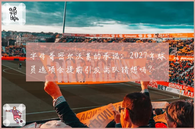 字母哥密尔沃基的承诺:2027年球员选项会提前引发离队猜想吗?