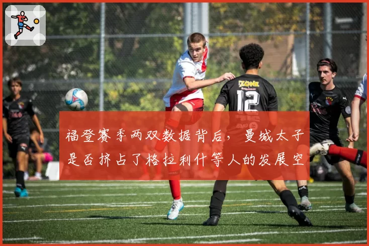 福登赛季两双数据背后，曼城太子是否挤占了格拉利什等人的发展空间？